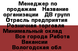 Менеджер по продажам › Название организации ­ ДВ групп › Отрасль предприятия ­ Розничная торговля › Минимальный оклад ­ 50 000 - Все города Работа » Вакансии   . Вологодская обл.,Череповец г.